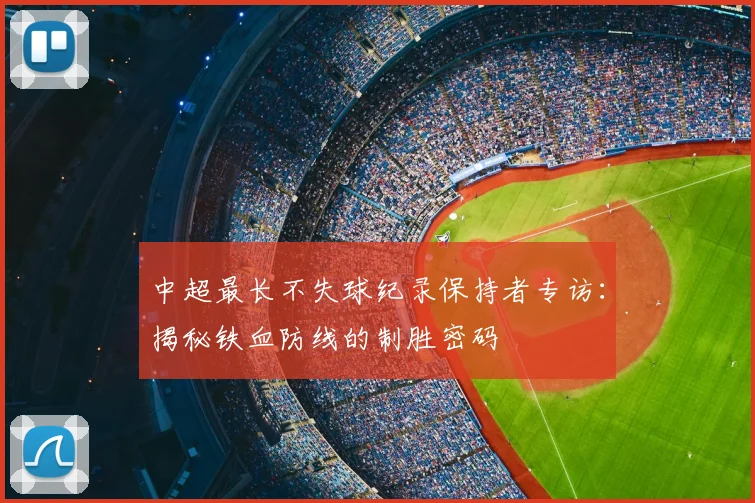 中超最长不失球纪录保持者专访：揭秘铁血防线的制胜密码