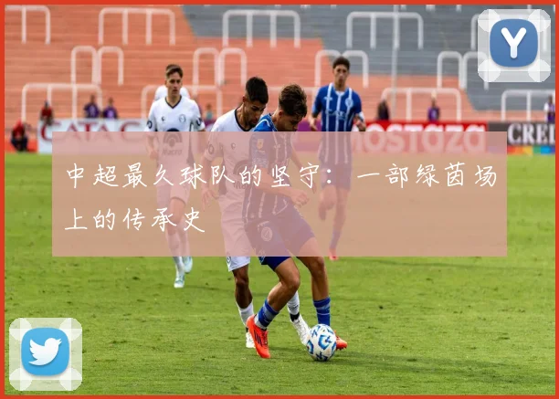 中超最久球队的坚守：一部绿茵场上的传承史