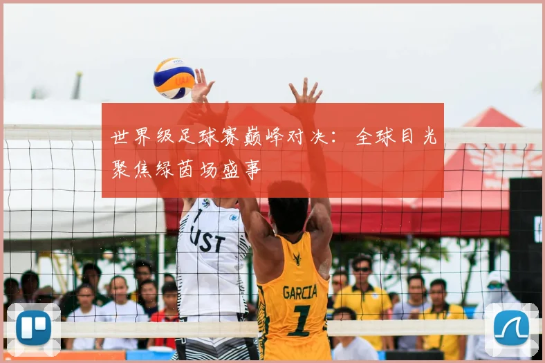 世界级足球赛巅峰对决:全球目光聚焦绿茵场盛事