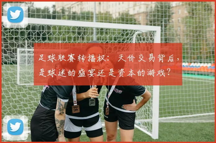 足球联赛转播权:天价交易背后,是球迷的盛宴还是资本的游戏?