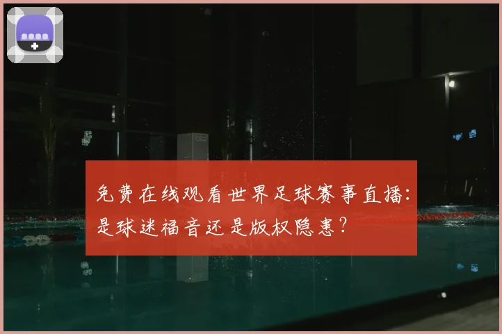 免费在线观看世界足球赛事直播：是球迷福音还是版权隐患？