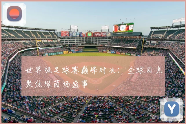 世界级足球赛巅峰对决:全球目光聚焦绿茵场盛事