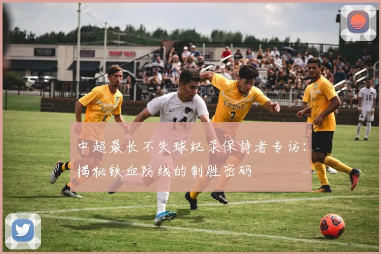 中超最长不失球纪录保持者专访：揭秘铁血防线的制胜密码
