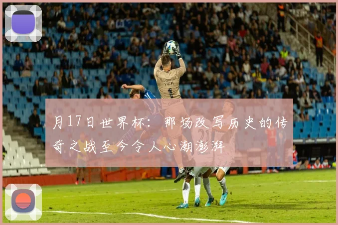月17日世界杯：那场改写历史的传奇之战至今令人心潮澎湃