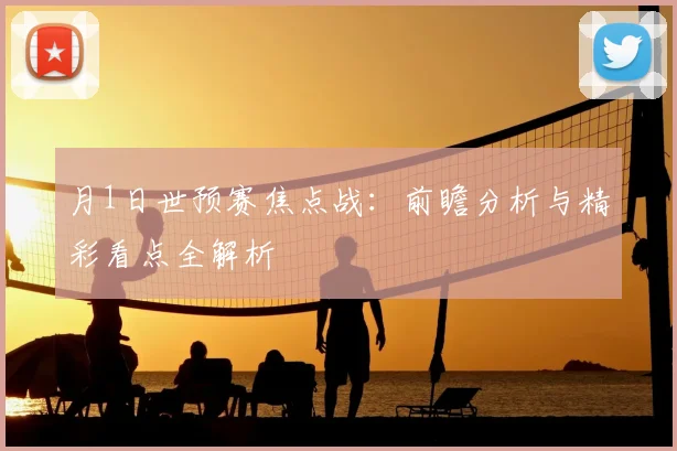 月1日世预赛焦点战:前瞻分析与精彩看点全解析