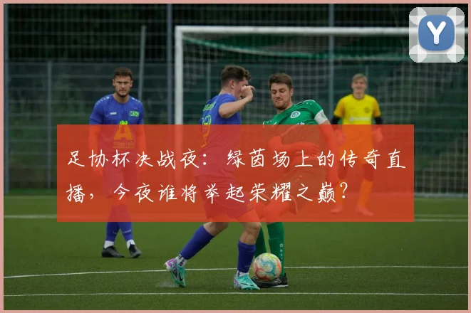 足协杯决战夜：绿茵场上的传奇直播，今夜谁将举起荣耀之巅？