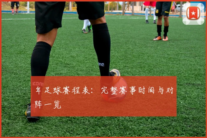 年足球赛程表:完整赛事时间与对阵一览
