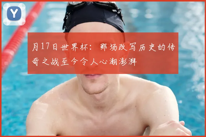 月17日世界杯：那场改写历史的传奇之战至今令人心潮澎湃