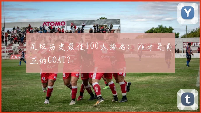 足坛历史最佳100人排名：谁才是真正的GOAT？