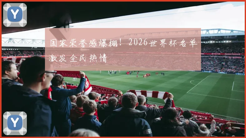 国家荣誉感爆棚!2026世界杯名单激发全民热情