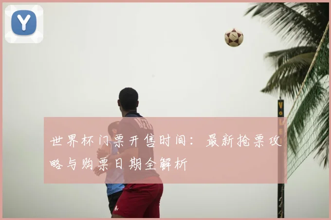 世界杯门票开售时间：最新抢票攻略与购票日期全解析