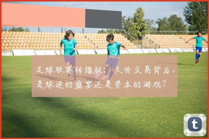 足球联赛转播权:天价交易背后,是球迷的盛宴还是资本的游戏?