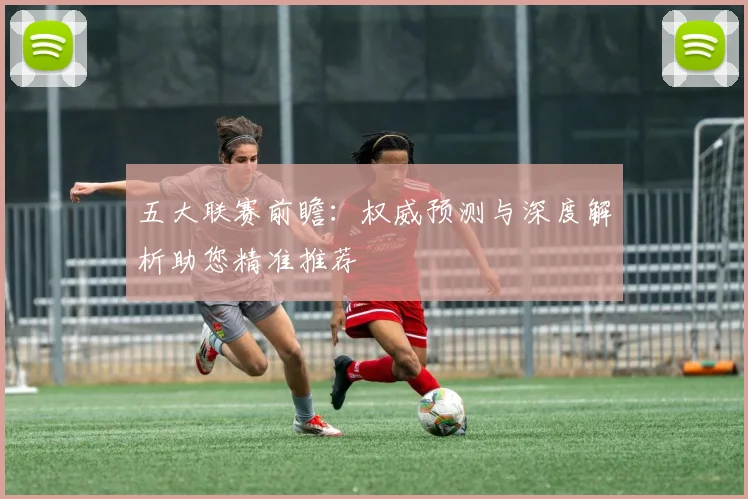 五大联赛前瞻：权威预测与深度解析助您精准推荐
